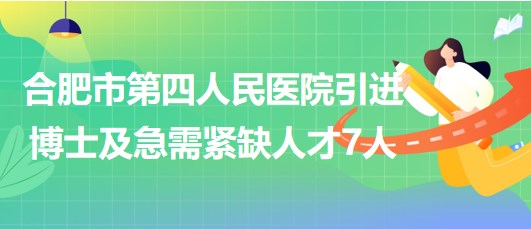 合肥市第四人民醫(yī)院2023年引進博士及急需緊缺人才7人