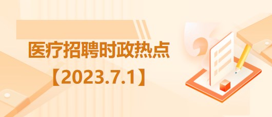 醫(yī)療衛(wèi)生招聘時事政治：2023年7月1日時政熱點整理