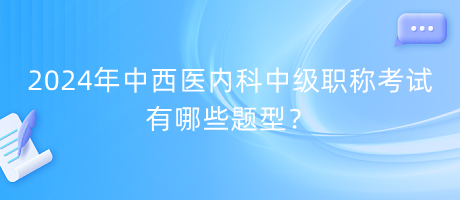 2024年中西醫(yī)內(nèi)科中級職稱考試有哪些題型？