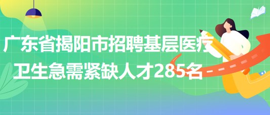 廣東省揭陽(yáng)市2023年招聘基層醫(yī)療衛(wèi)生急需緊缺人才285名