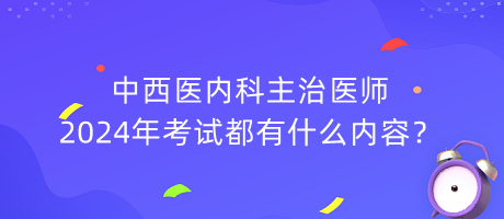 中西醫(yī)內(nèi)科主治醫(yī)師2024年考試都有什么內(nèi)容？