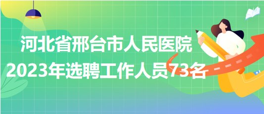 河北省邢臺(tái)市人民醫(yī)院2023年選聘工作人員73名