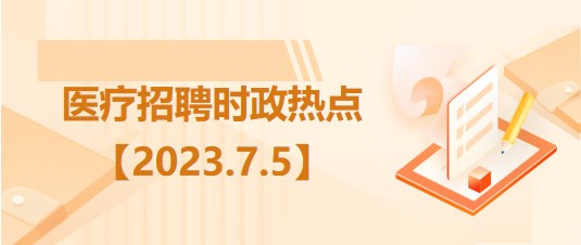 醫(yī)療衛(wèi)生招聘時事政治：2023年7月5日時政熱點(diǎn)整理