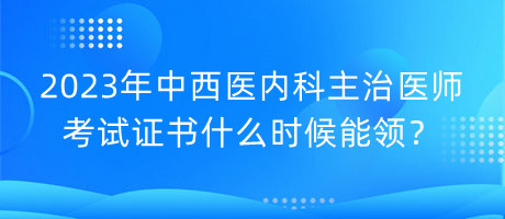 2023年中西醫(yī)內(nèi)科主治醫(yī)師考試證書什么時候能領(lǐng)？