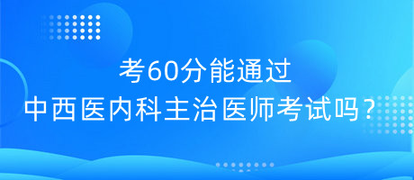 考60分能通過中西醫(yī)內(nèi)科主治醫(yī)師考試嗎？