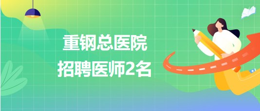 重慶化醫(yī)控股(集團(tuán))公司所屬重鋼總醫(yī)院2023年招聘醫(yī)師2名