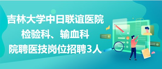 吉林大學中日聯(lián)誼醫(yī)院檢驗科、輸血科院聘醫(yī)技崗位招聘3人