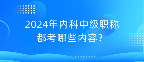 2024年內(nèi)科中級職稱都考哪些內(nèi)容？