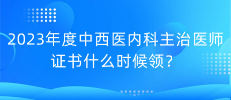 2023年度中西醫(yī)內(nèi)科主治醫(yī)師證書什么時(shí)候領(lǐng)？