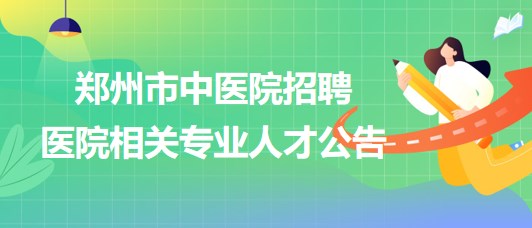 鄭州市中醫(yī)院2023年招聘醫(yī)院相關專業(yè)人才公告