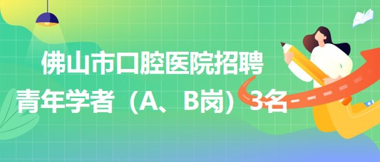 廣東省佛山市口腔醫(yī)院2023年招聘青年學(xué)者（A、B崗）3名