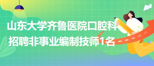 山東大學齊魯醫(yī)院口腔科2023年7月招聘非事業(yè)編制技師1名