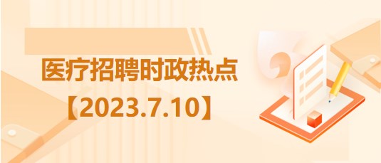 醫(yī)療衛(wèi)生招聘時(shí)事政治：2023年7月10日時(shí)政熱點(diǎn)整理