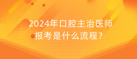 2024年口腔主治醫(yī)師報考是什么流程？