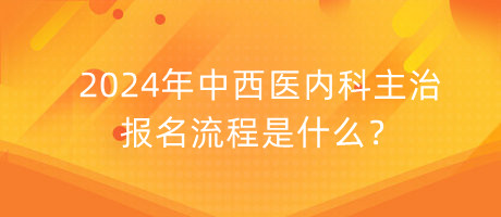 2024年中西醫(yī)內(nèi)科主治報(bào)名流程是什么？