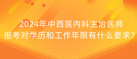 2024年中西醫(yī)內(nèi)科主治醫(yī)師報(bào)考對(duì)學(xué)歷和工作年限有什么要求？