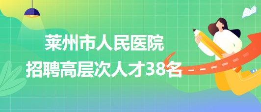 山東省煙臺市萊州市人民醫(yī)院2023年招聘高層次人才38名