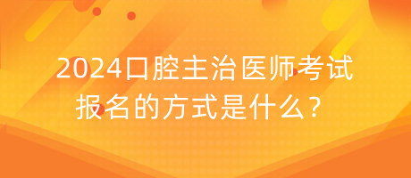 2024口腔主治醫(yī)師考試報名的方式是什么？