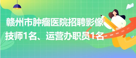 贛州市腫瘤醫(yī)院招聘勞務(wù)派遣制影像技師1名、運(yùn)營辦職員1名