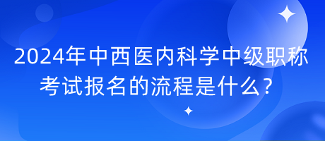 2024年中西醫(yī)內(nèi)科學中級職稱考試報名的流程是什么？