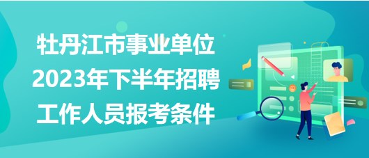 牡丹江市事業(yè)單位2023年下半年招聘工作人員報考條件