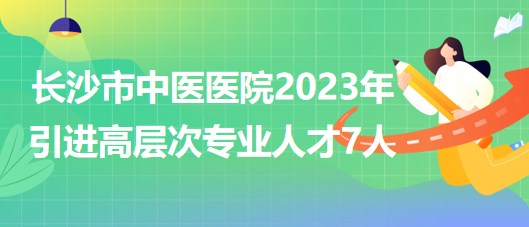 長沙市中醫(yī)醫(yī)院(長沙市第八醫(yī)院)2023年引進(jìn)高層次專業(yè)人才7人