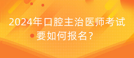 2024年口腔主治醫(yī)師考試要如何報名？