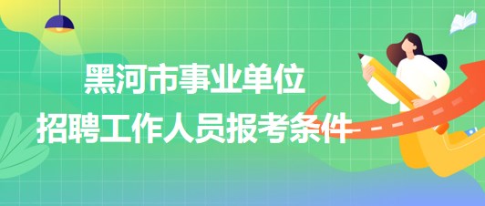 黑河市事業(yè)單位2023年下半年招聘工作人員報考條件