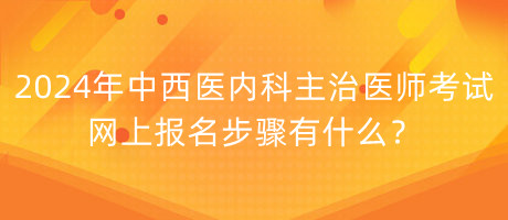 2024年中西醫(yī)內(nèi)科主治醫(yī)師考試網(wǎng)上報(bào)名步驟有什么？