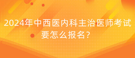 2024年中西醫(yī)內(nèi)科主治醫(yī)師考試要怎么報(bào)名？