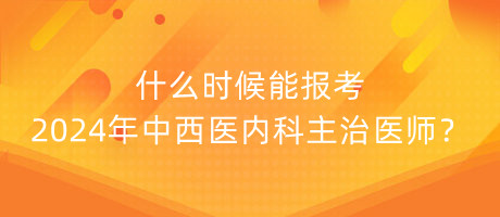 什么時(shí)候能報(bào)考2024年中西醫(yī)內(nèi)科主治醫(yī)師？