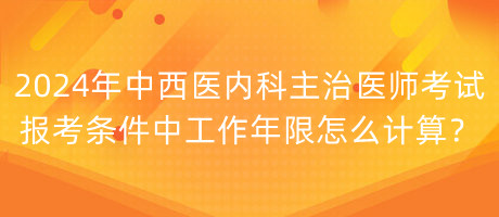 2024年中西醫(yī)內(nèi)科主治醫(yī)師考試報考條件中工作年限怎么計算？