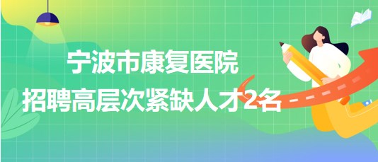 浙江省寧波市康復醫(yī)院2023年7月招聘高層次緊缺人才2名