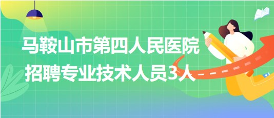 馬鞍山市第四人民醫(yī)院2023年7月招聘專業(yè)技術(shù)人員3人