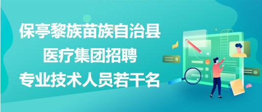 海南省保亭黎族苗族自治縣醫(yī)療集團(tuán)2023年招聘專(zhuān)業(yè)技術(shù)人員若干名