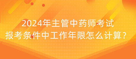 2024年主管中藥師考試報(bào)考條件中工作年限怎么計(jì)算？