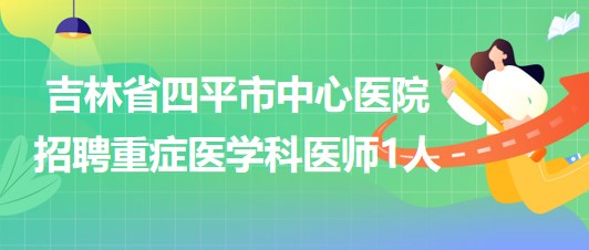 吉林省四平市中心醫(yī)院2023年招聘重癥醫(yī)學(xué)科醫(yī)師1人