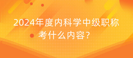 2024年度內科學中級職稱考什么內容？