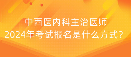 中西醫(yī)內(nèi)科主治醫(yī)師2024年考試報名是什么方式？