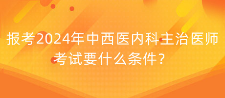 報考2024年中西醫(yī)內科主治醫(yī)師考試要什么條件？