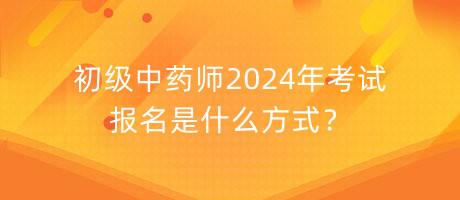 初級中藥師2024年考試報(bào)名是什么方式？