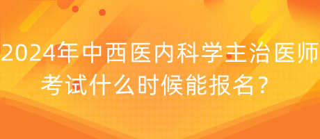 2024年中西醫(yī)內(nèi)科學主治醫(yī)師考試什么時候能報名？