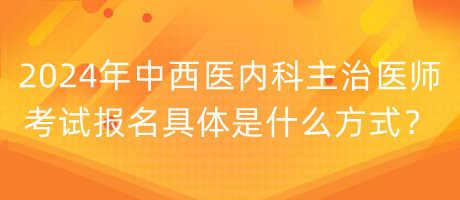 2024年中西醫(yī)內(nèi)科主治醫(yī)師考試報(bào)名具體是什么方式？