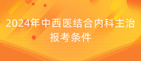 2024年中西醫(yī)結合內(nèi)科主治報考條件