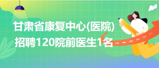 甘肅省康復中心(醫(yī)院)2023年招聘120院前醫(yī)生1名