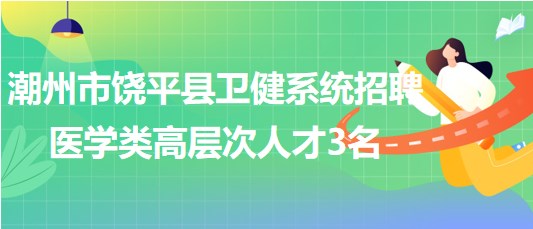 潮州市饒平縣衛(wèi)健系統(tǒng)2023年7月招聘醫(yī)學類高層次人才3名