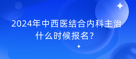 2024年中西醫(yī)結(jié)合內(nèi)科主治什么時(shí)候報(bào)名？