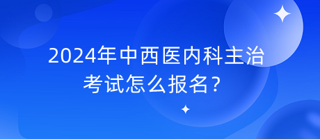 2024年中西醫(yī)內(nèi)科主治考試怎么報名？