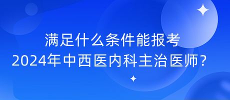 滿足什么條件能報考2024年中西醫(yī)內(nèi)科主治醫(yī)師？