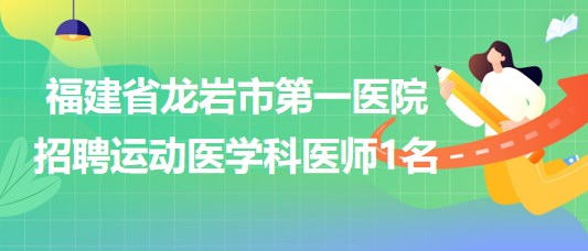 福建省龍巖市第一醫(yī)院2023年招聘運(yùn)動醫(yī)學(xué)科醫(yī)師1名